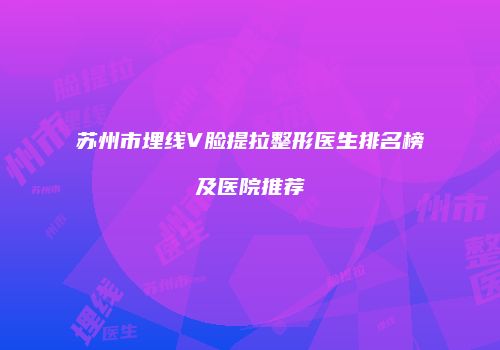 苏州市埋线V脸提拉整形医生排名榜及医院推荐