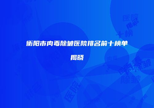 衡阳市肉毒除皱医院排名前十榜单揭晓