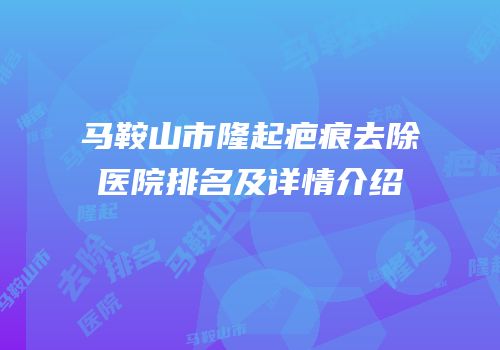 马鞍山市隆起疤痕去除医院排名及详情介绍