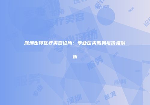 深圳也婷医疗美容诊所：专业医美服务与价格解析