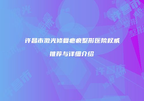 许昌市激光修复疤痕整形医院权威推荐与详细介绍