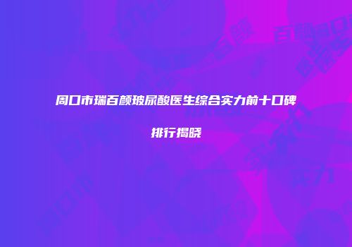 周口市瑞百颜玻尿酸医生综合实力前十口碑排行揭晓