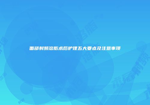 面部射频溶脂术后护理五大要点及注意事项