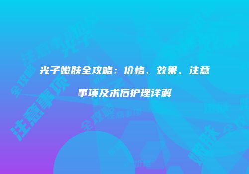光子嫩肤全攻略：价格、效果、注意事项及术后护理详解