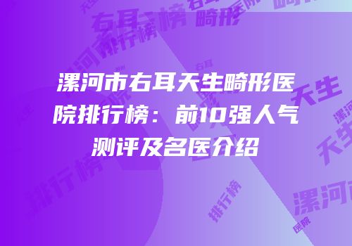 漯河市右耳天生畸形医院排行榜：前10强人气测评及名医介绍