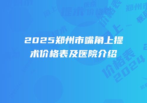 2025郑州市嘴角上提术价格表及医院介绍