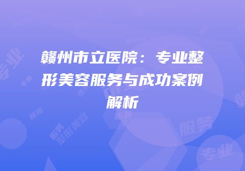 赣州市立医院：专业整形美容服务与成功案例解析