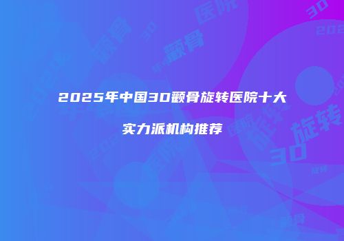 2025年中国3D颧骨旋转医院十大实力派机构推荐