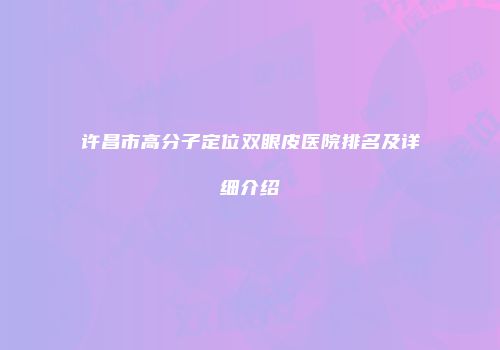 许昌市高分子定位双眼皮医院排名及详细介绍