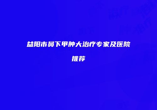 益阳市鼻下甲肿大治疗专家及医院推荐