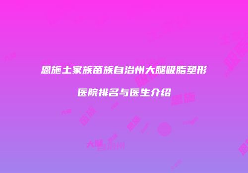 恩施土家族苗族自治州大腿吸脂塑形医院排名与医生介绍