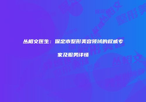 丛相文医生：保定市整形美容领域的权威专家及服务详情