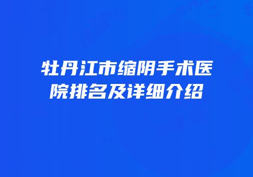 牡丹江市缩阴手术医院排名及详细介绍