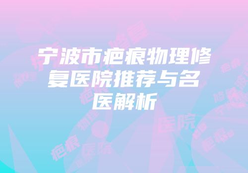 宁波市疤痕物理修复医院推荐与名医解析
