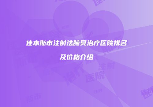 佳木斯市注射法腋臭治疗医院排名及价格介绍