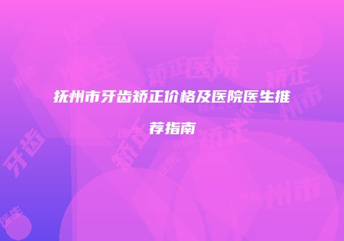 抚州市牙齿矫正价格及医院医生推荐指南