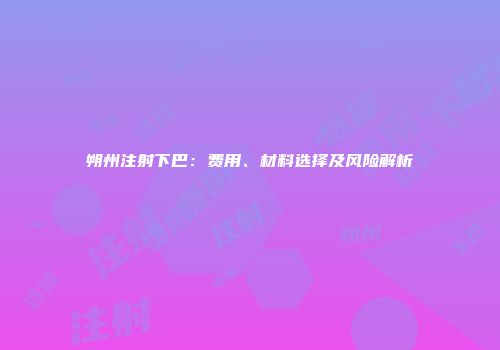 朔州注射下巴：费用、材料选择及风险解析