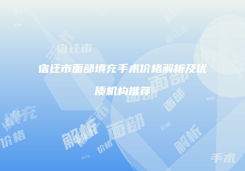 宿迁市面部填充手术价格解析及优质机构推荐