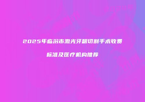 2025年临汾市激光牙龈切割手术收费标准及医疗机构推荐