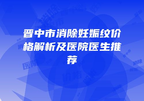 晋中市消除妊娠纹价格解析及医院医生推荐