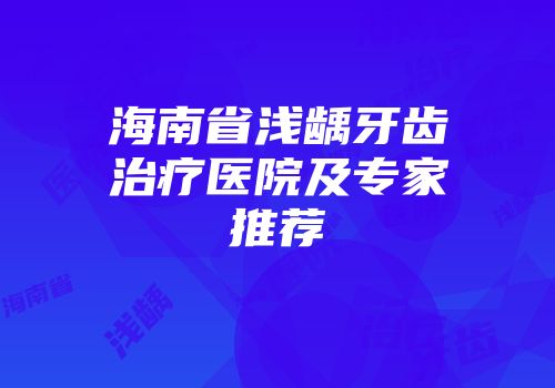 海南省浅龋牙齿治疗医院及专家推荐