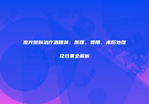 激光嫩肤治疗酒糟鼻：原理、费用、术后处理及效果全解析
