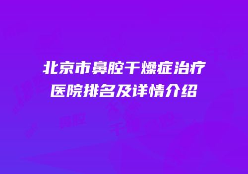 北京市鼻腔干燥症治疗医院排名及详情介绍