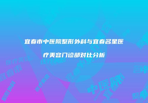 宜春市中医院整形外科与宜春名星医疗美容门诊部对比分析