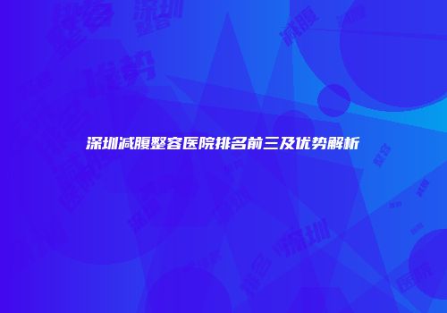 深圳减腹整容医院排名前三及优势解析