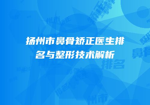 扬州市鼻骨矫正医生排名与整形技术解析