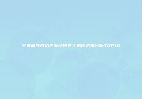 宁夏回族自治区额部填充手术医院排名榜TOP10
