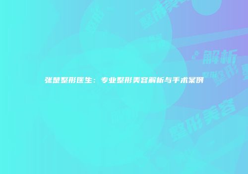 张楚整形医生：专业整形美容解析与手术案例