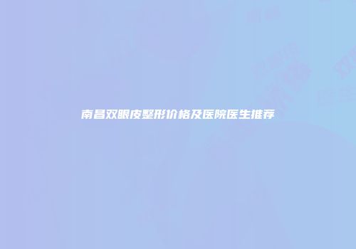 南昌双眼皮整形价格及医院医生推荐