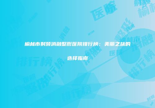 榆林市射频消融整形医院排行榜：美丽之旅的选择指南