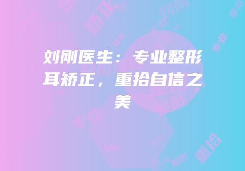 刘刚医生：专业整形耳矫正，重拾自信之美