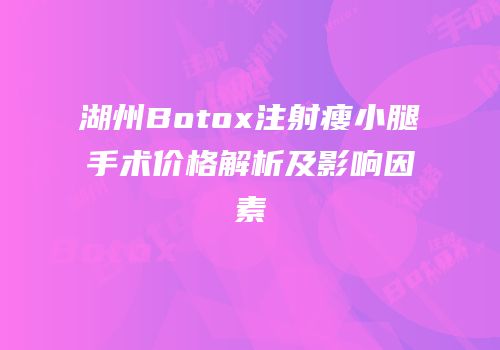 湖州Botox注射瘦小腿手术价格解析及影响因素