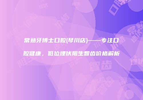 常熟牙博士口腔(琴川店)——专注口腔健康，低位埋伏阻生智齿价格解析