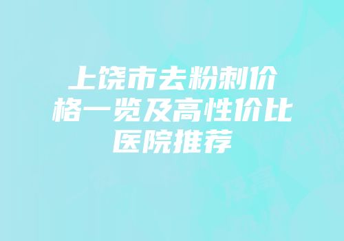 上饶市去粉刺价格一览及高性价比医院推荐