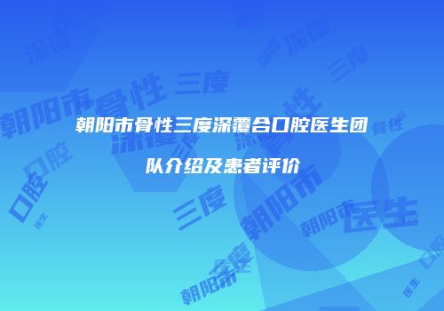 朝阳市骨性三度深覆合口腔医生团队介绍及患者评价