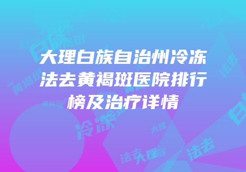 大理白族自治州冷冻法去黄褐斑医院排行榜及治疗详情