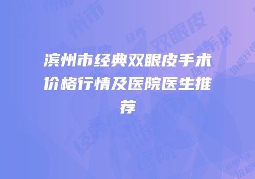 滨州市经典双眼皮手术价格行情及医院医生推荐