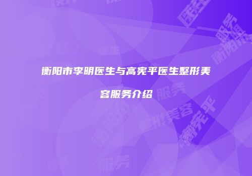衡阳市李明医生与高宪平医生整形美容服务介绍