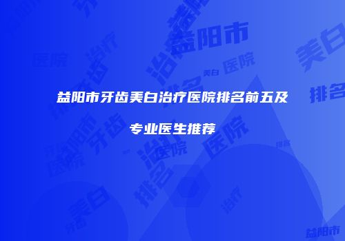 益阳市牙齿美白治疗医院排名前五及专业医生推荐