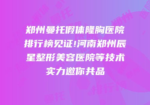 郑州曼托假体隆胸医院排行榜见证!河南郑州辰星整形美容医院等技术实力邀你共品