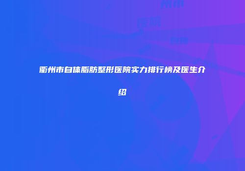 衢州市自体脂肪整形医院实力排行榜及医生介绍