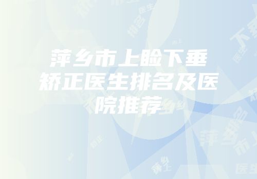 萍乡市上睑下垂矫正医生排名及医院推荐