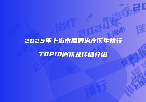 2025年上海市厚唇治疗医生排行TOP10解析及详细介绍