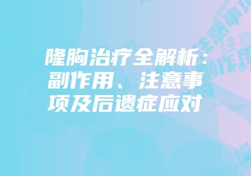隆胸治疗全解析：副作用、注意事项及后遗症应对
