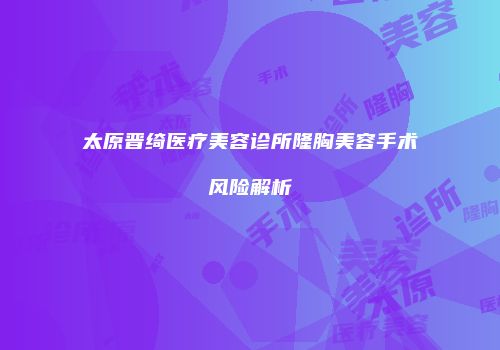 太原晋绮医疗美容诊所隆胸美容手术风险解析