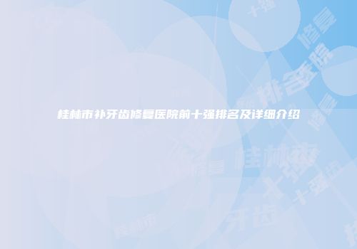 桂林市补牙齿修复医院前十强排名及详细介绍